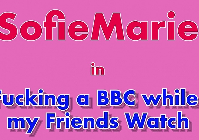 SofieMarieXXX/Fucking_a_BBC_while_my_Friends_Watch